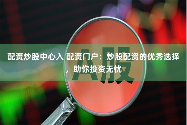 配资炒股中心入 配资门户：炒股配资的优秀选择，助你投资无忧