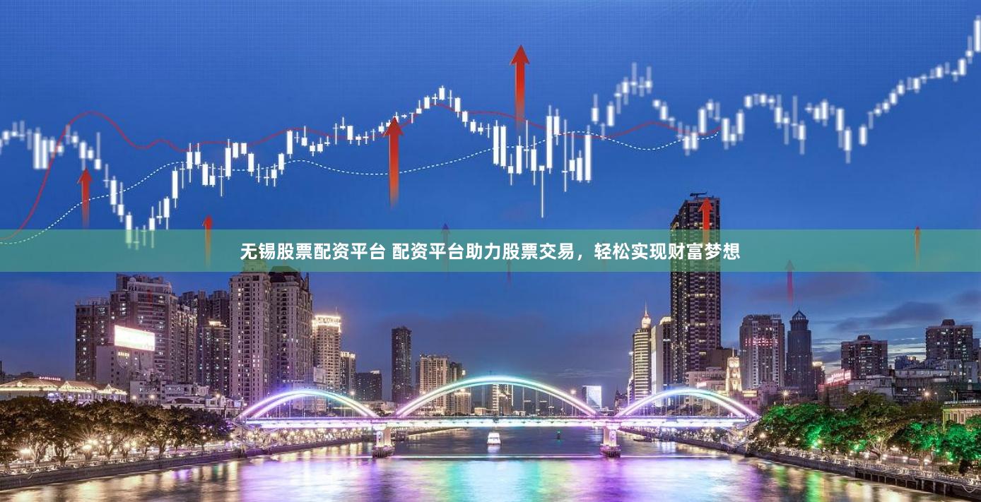 无锡股票配资平台 配资平台助力股票交易，轻松实现财富梦想