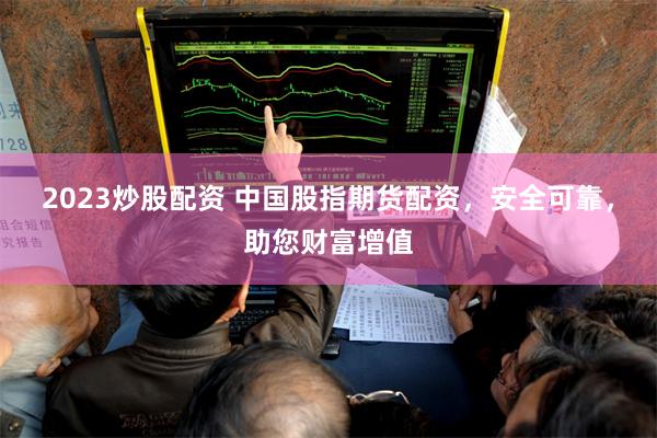 2023炒股配资 中国股指期货配资，安全可靠，助您财富增值