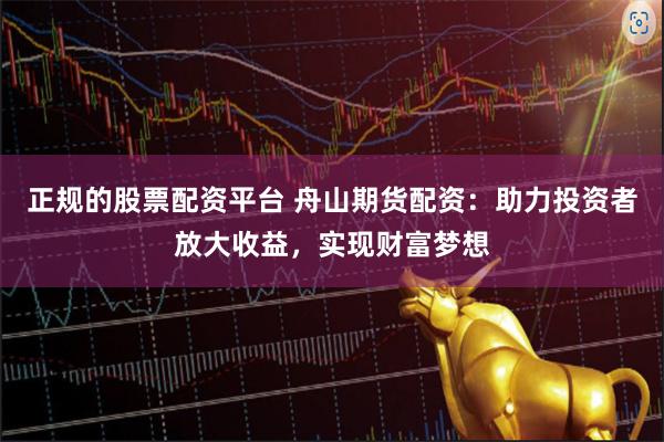 正规的股票配资平台 舟山期货配资：助力投资者放大收益，实现财富梦想