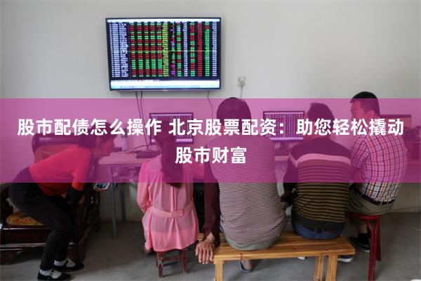 股市配债怎么操作 北京股票配资：助您轻松撬动股市财富