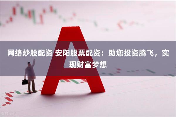 网络炒股配资 安阳股票配资：助您投资腾飞，实现财富梦想