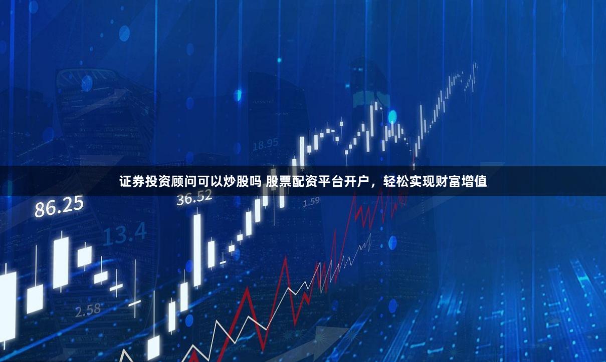 证券投资顾问可以炒股吗 股票配资平台开户，轻松实现财富增值