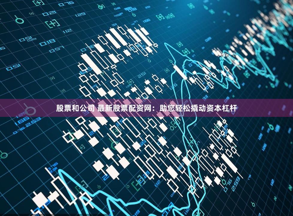 股票和公司 最新股票配资网：助您轻松撬动资本杠杆