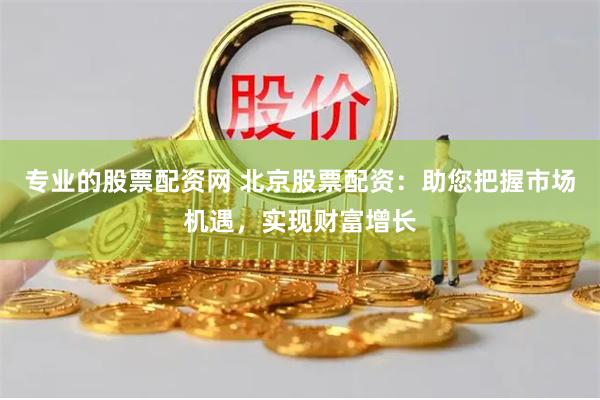 专业的股票配资网 北京股票配资：助您把握市场机遇，实现财富增长