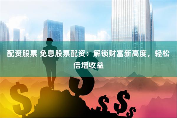 配资股票 免息股票配资：解锁财富新高度，轻松倍增收益