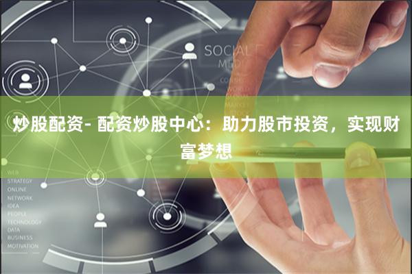 炒股配资- 配资炒股中心：助力股市投资，实现财富梦想