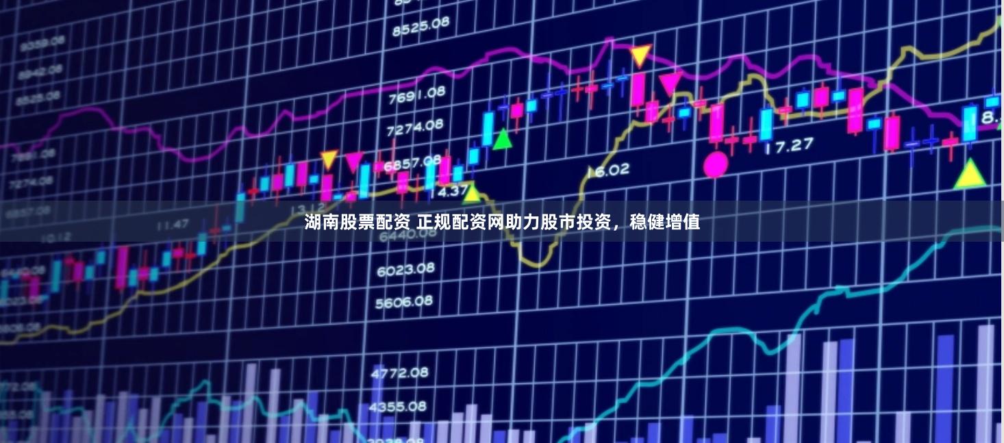 湖南股票配资 正规配资网助力股市投资，稳健增值