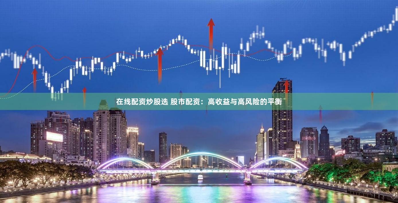 在线配资炒股选 股市配资：高收益与高风险的平衡