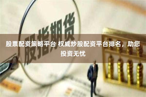 股票配资策略平台 权威炒股配资平台排名，助您投资无忧