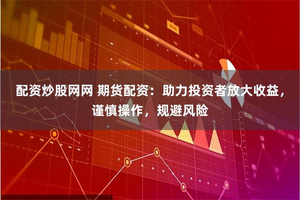 配资炒股网网 期货配资：助力投资者放大收益，谨慎操作，规避风险