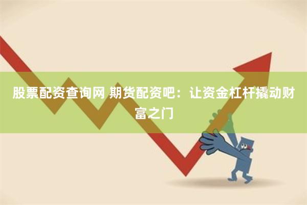 股票配资查询网 期货配资吧：让资金杠杆撬动财富之门