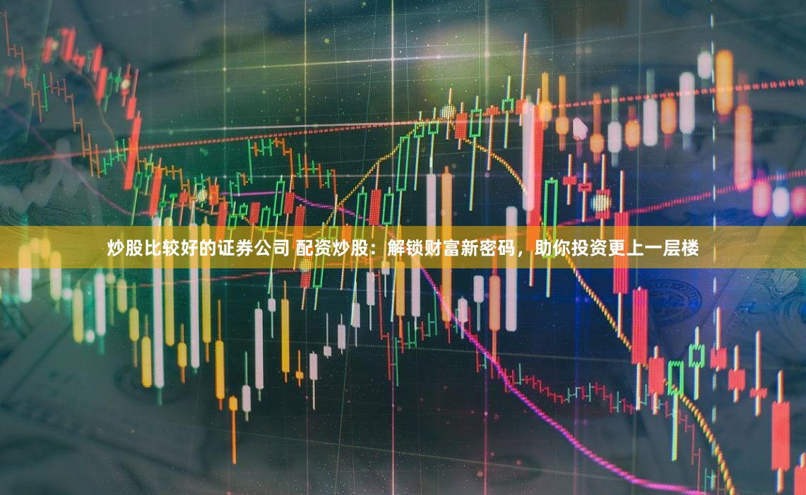 炒股比较好的证券公司 配资炒股：解锁财富新密码，助你投资更上一层楼
