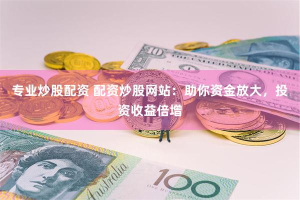 专业炒股配资 配资炒股网站：助你资金放大，投资收益倍增