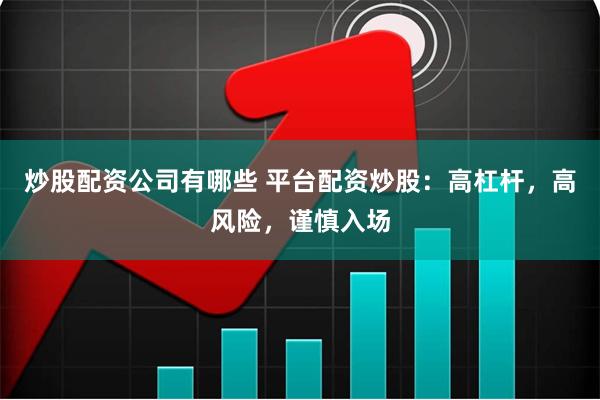 炒股配资公司有哪些 平台配资炒股：高杠杆，高风险，谨慎入场