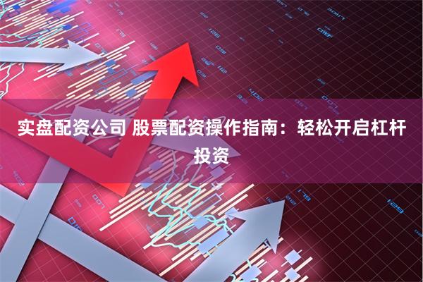 实盘配资公司 股票配资操作指南：轻松开启杠杆投资