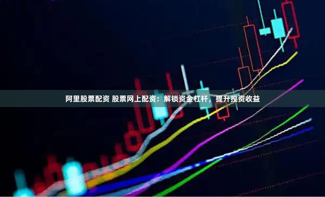 阿里股票配资 股票网上配资：解锁资金杠杆，提升投资收益