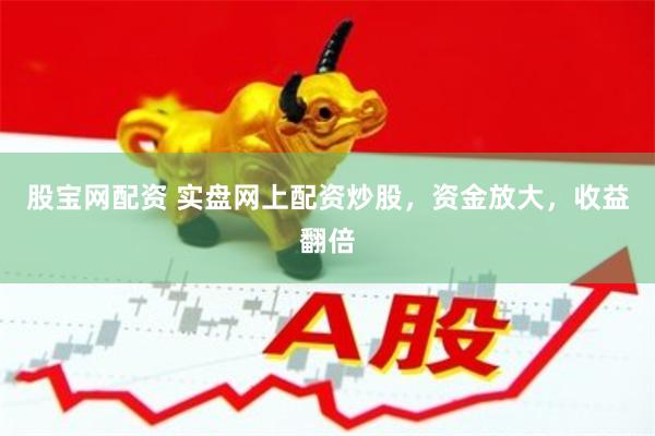 股宝网配资 实盘网上配资炒股，资金放大，收益翻倍