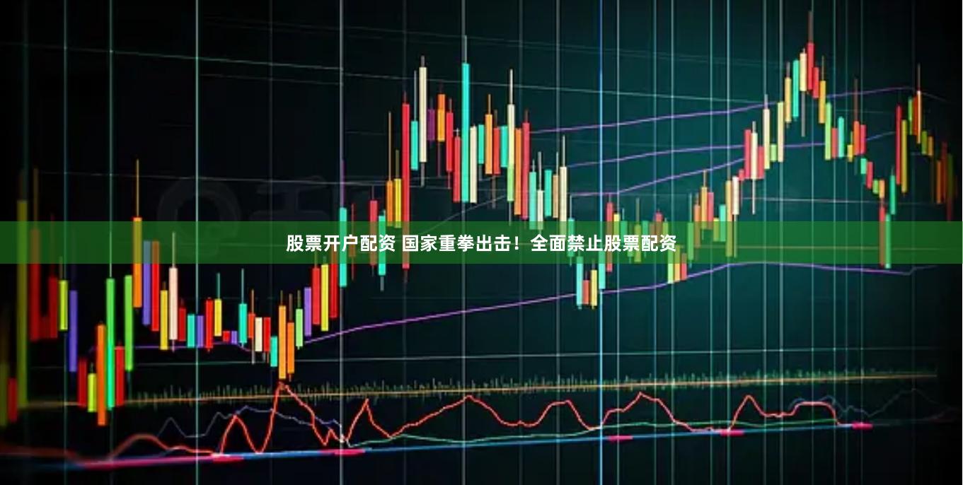 股票开户配资 国家重拳出击！全面禁止股票配资