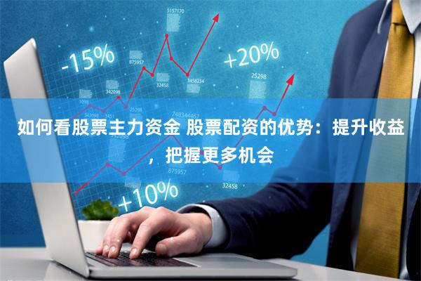 如何看股票主力资金 股票配资的优势：提升收益，把握更多机会