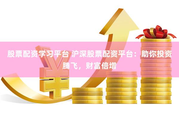 股票配资学习平台 沪深股票配资平台：助你投资腾飞，财富倍增