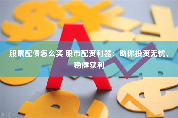 股票配债怎么买 股市配资利器：助你投资无忧，稳健获利