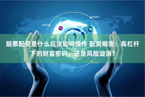 股票配资是什么应该如何操作 配资期货：高杠杆下的财富密码，还是风险漩涡？