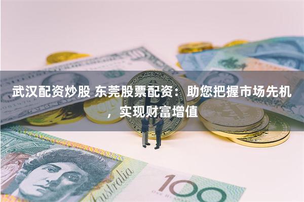 武汉配资炒股 东莞股票配资：助您把握市场先机，实现财富增值