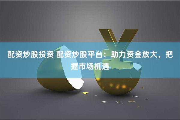 配资炒股投资 配资炒股平台：助力资金放大，把握市场机遇