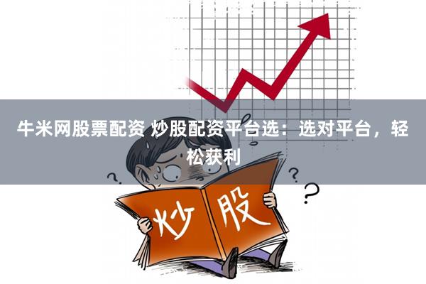 牛米网股票配资 炒股配资平台选:选对平台,轻松获利