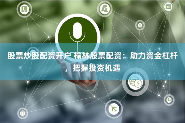 股票炒股配资开户 榆林股票配资:助力资金杠杆,把握投资机遇