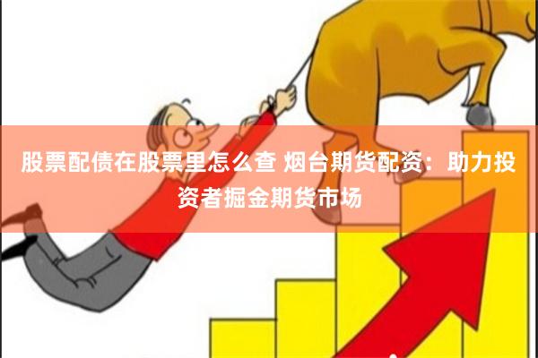 股票配债在股票里怎么查 烟台期货配资:助力投资者掘金期货市场