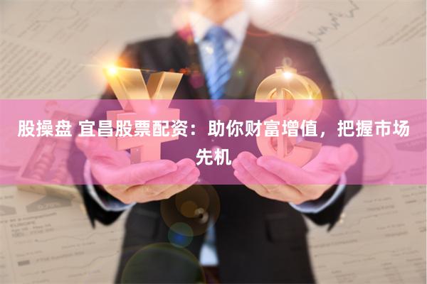 股操盘 宜昌股票配资：助你财富增值，把握市场先机