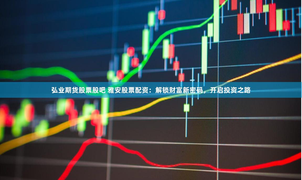 弘业期货股票股吧 雅安股票配资：解锁财富新密码，开启投资之路