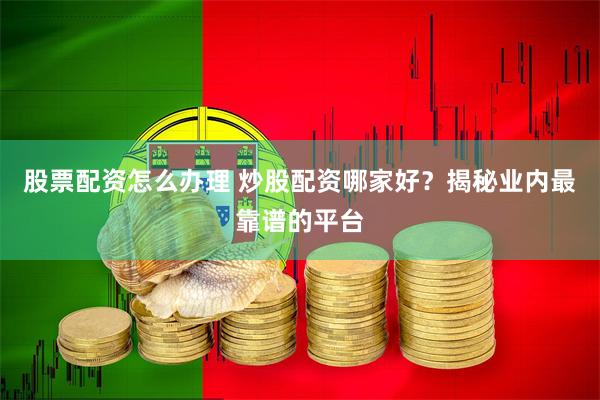 股票配资怎么办理 炒股配资哪家好？揭秘业内最靠谱的平台