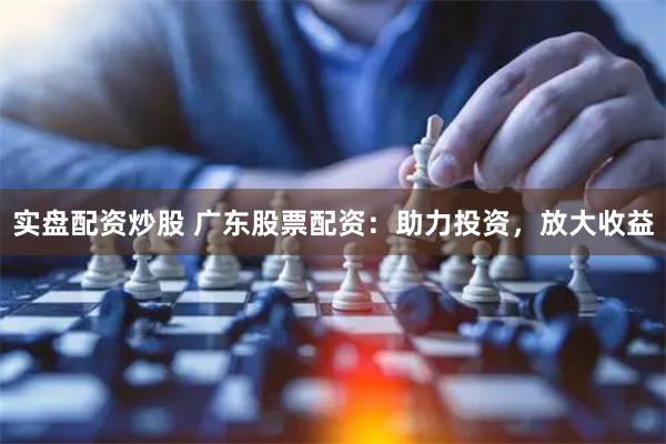 实盘配资炒股 广东股票配资：助力投资，放大收益