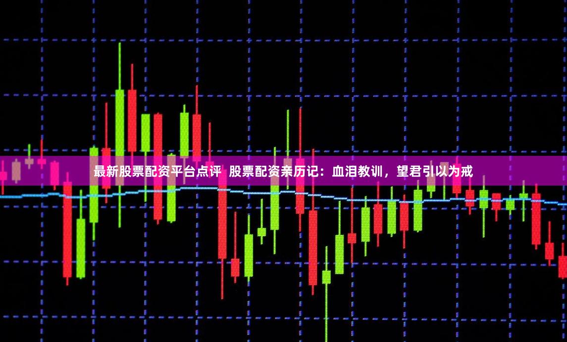 最新股票配资平台点评 股票配资亲历记:血泪教训,望君引以为戒