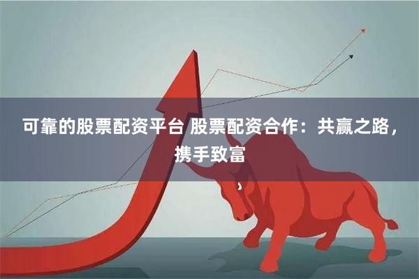 可靠的股票配资平台 股票配资合作:共赢之路,携手致富