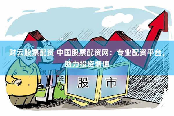财云股票配资 中国股票配资网：专业配资平台，助力投资增值