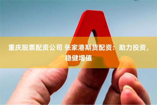 重庆股票配资公司 张家港期货配资：助力投资，稳健增值