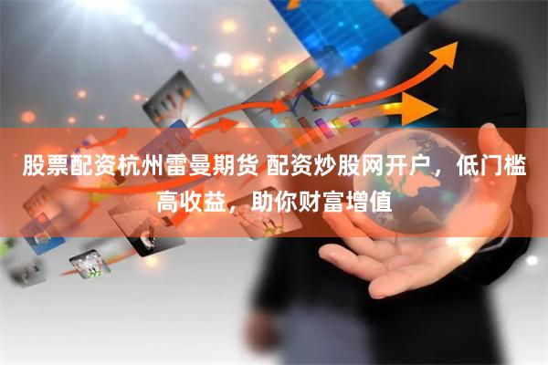 股票配资杭州雷曼期货 配资炒股网开户,低门槛高收益,助你财富增值