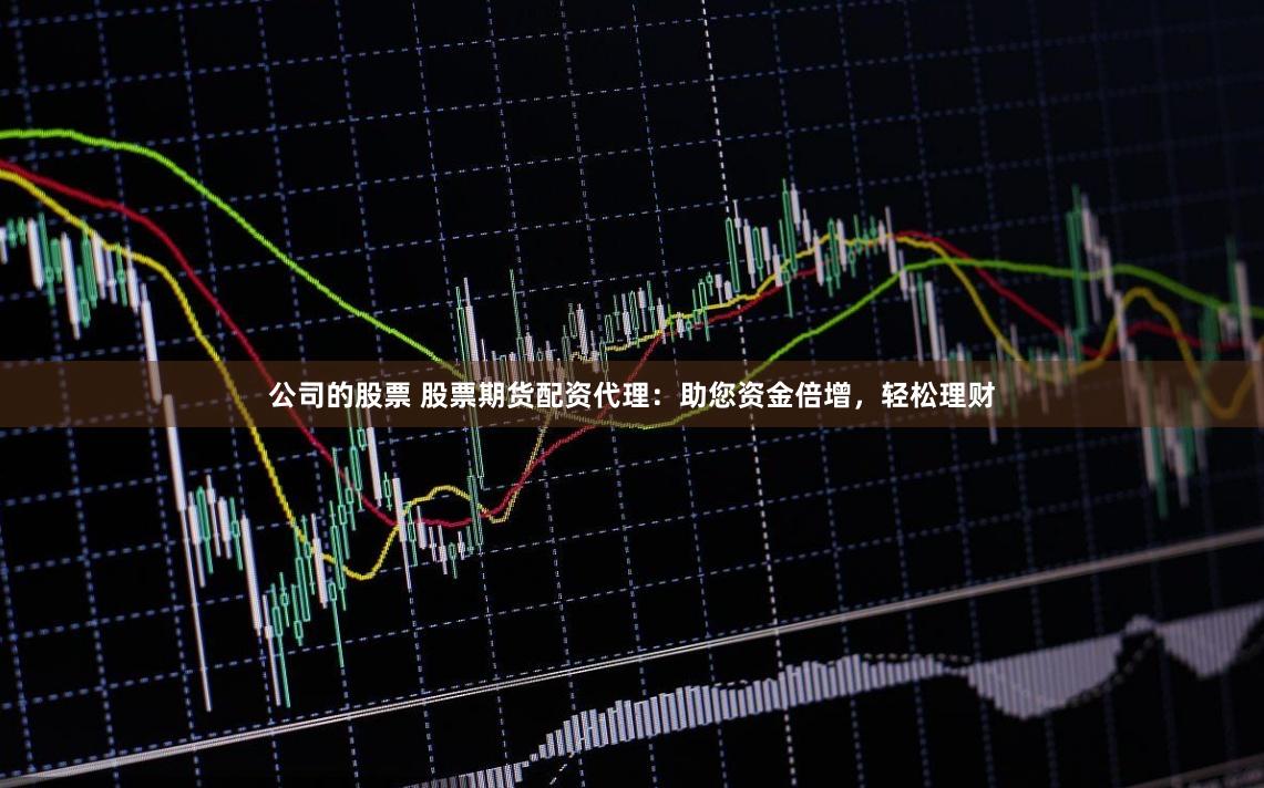 公司的股票 股票期货配资代理:助您资金倍增,轻松理财
