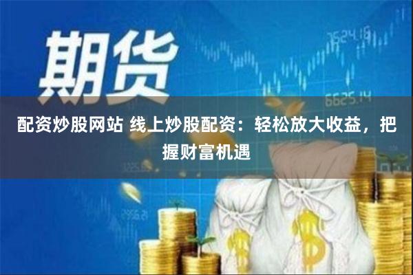 配资炒股网站 线上炒股配资：轻松放大收益，把握财富机遇
