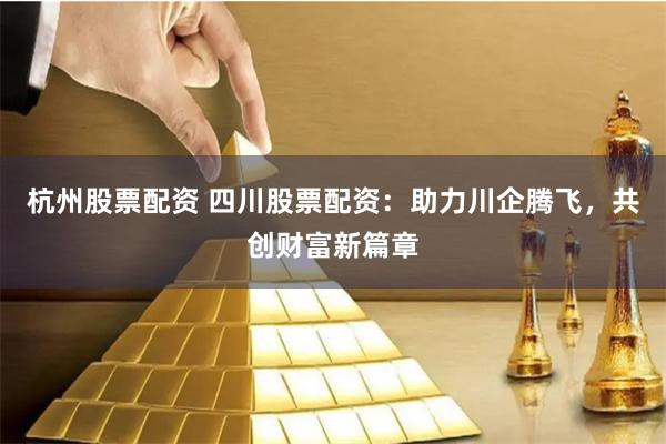 杭州股票配资 四川股票配资:助力川企腾飞,共创财富新篇章