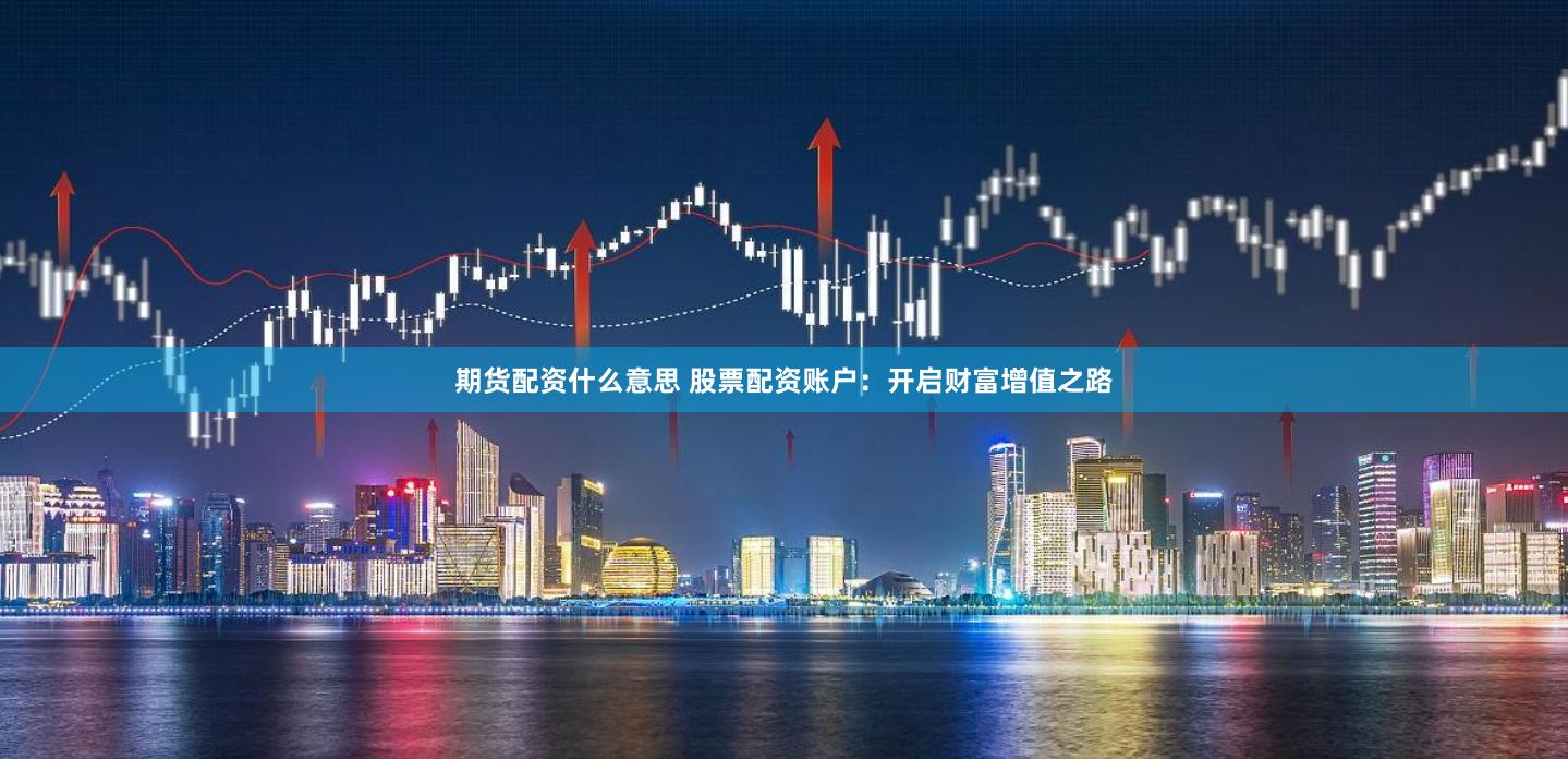 期货配资什么意思 股票配资账户：开启财富增值之路