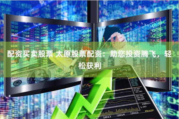 配资买卖股票 太原股票配资:助您投资腾飞,轻松获利