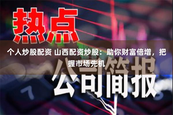 个人炒股配资 山西配资炒股：助你财富倍增，把握市场先机
