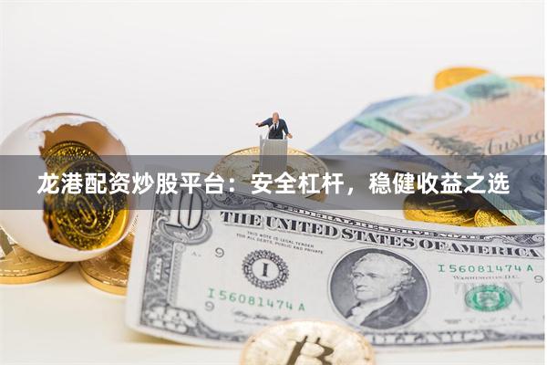 龙港配资炒股平台:安全杠杆,稳健收益之选
