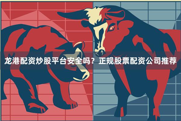 龙港配资炒股平台安全吗?正规股票配资公司推荐