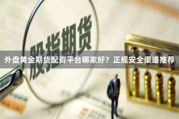外盘黄金期货配资平台哪家好？正规安全渠道推荐